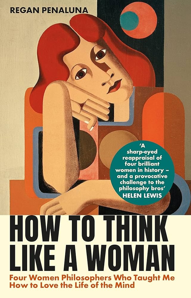 How to Think Like a Woman: Four Women Philosophers Who Taught Me to Love the Life of the Mind by Regan Penaluna